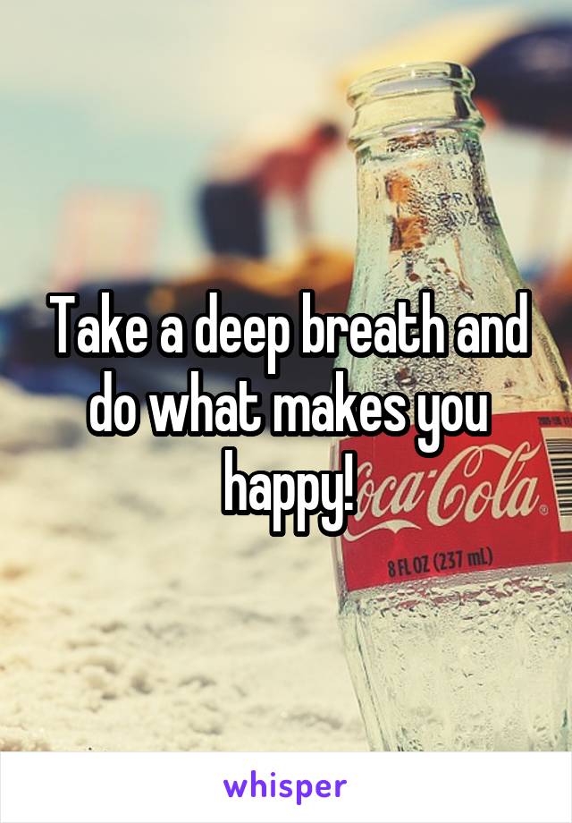 Take a deep breath and do what makes you happy!