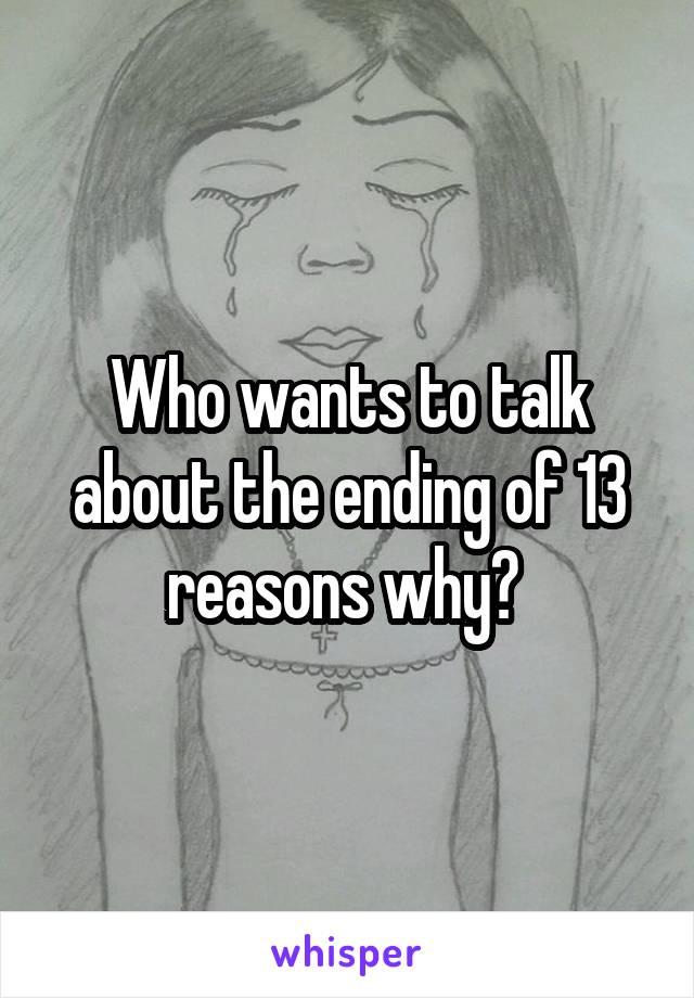 Who wants to talk about the ending of 13 reasons why? 