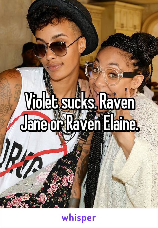 Violet sucks. Raven Jane or Raven Elaine.