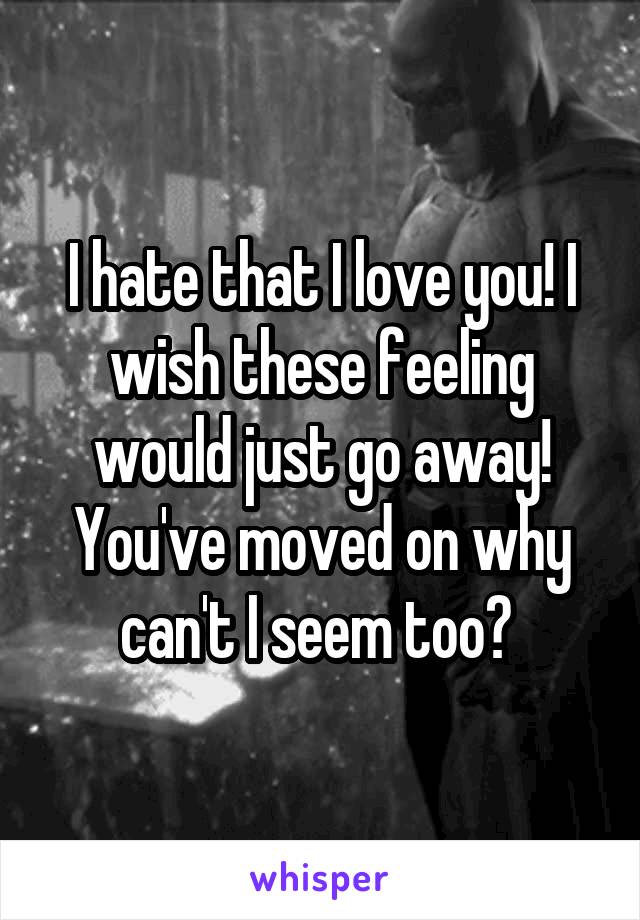 I hate that I love you! I wish these feeling would just go away! You've moved on why can't I seem too? 