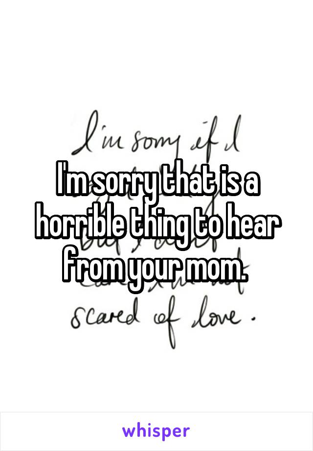 I'm sorry that is a horrible thing to hear from your mom. 