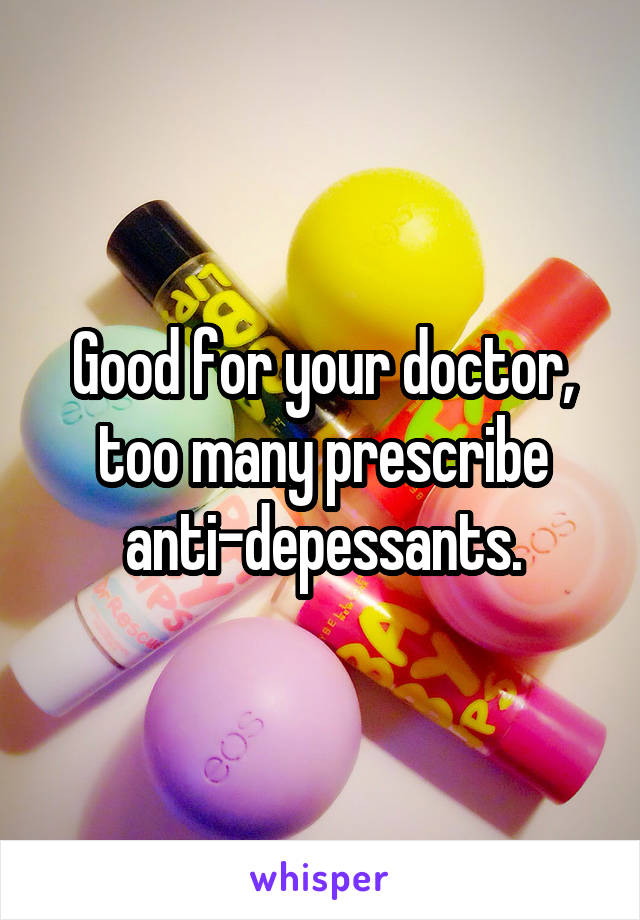 Good for your doctor, too many prescribe anti-depessants.