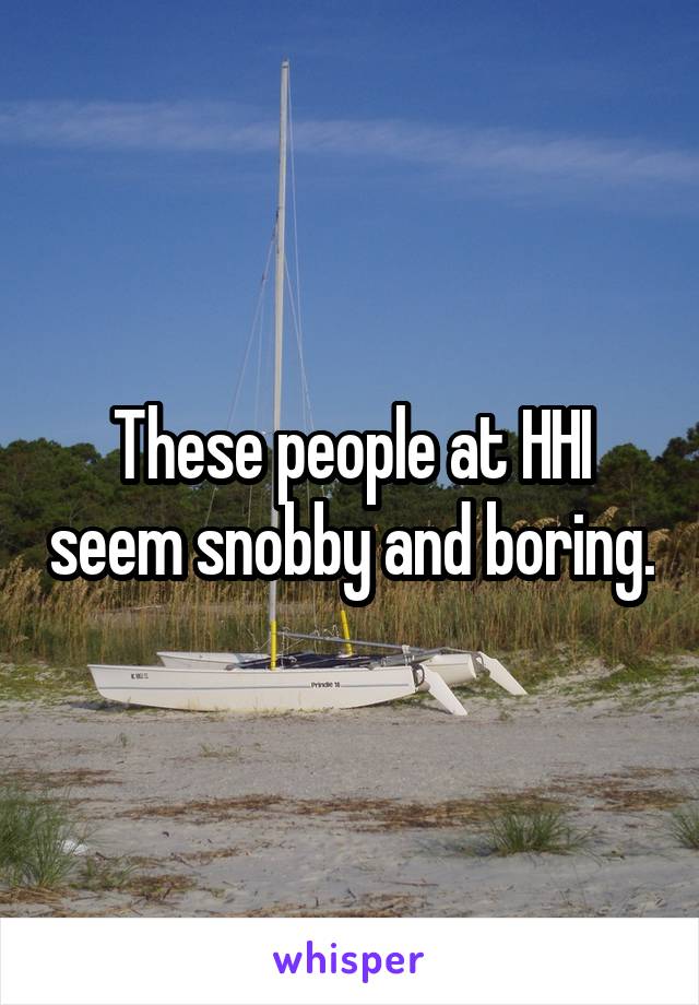 These people at HHI seem snobby and boring.