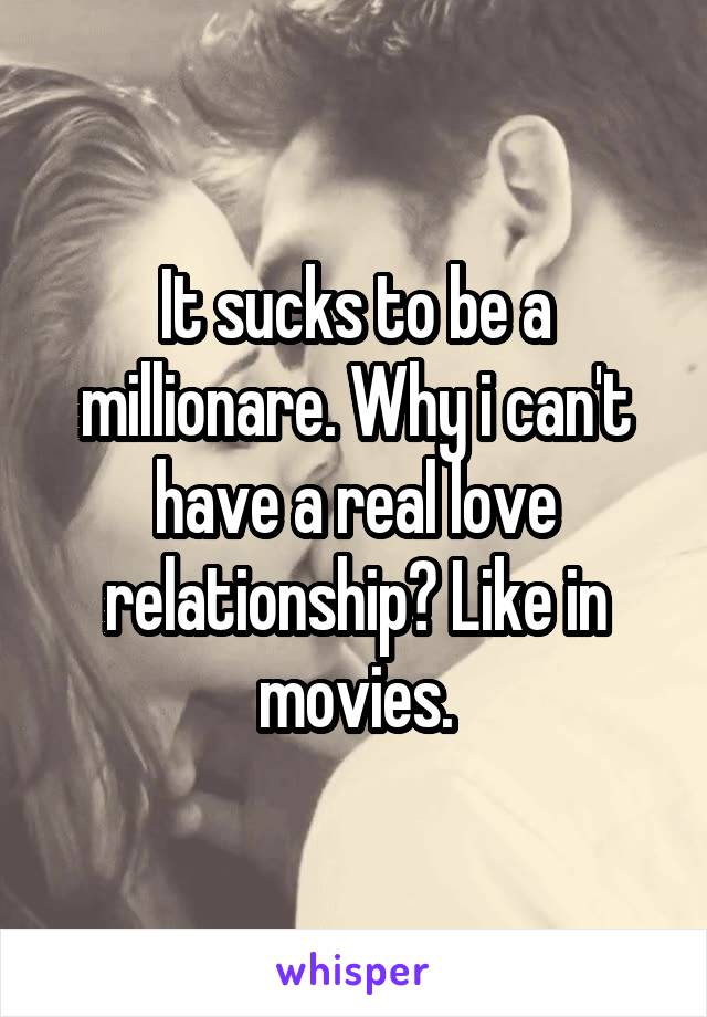 It sucks to be a millionare. Why i can't have a real love relationship? Like in movies.