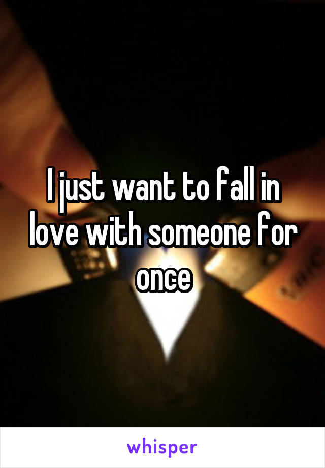 I just want to fall in love with someone for once