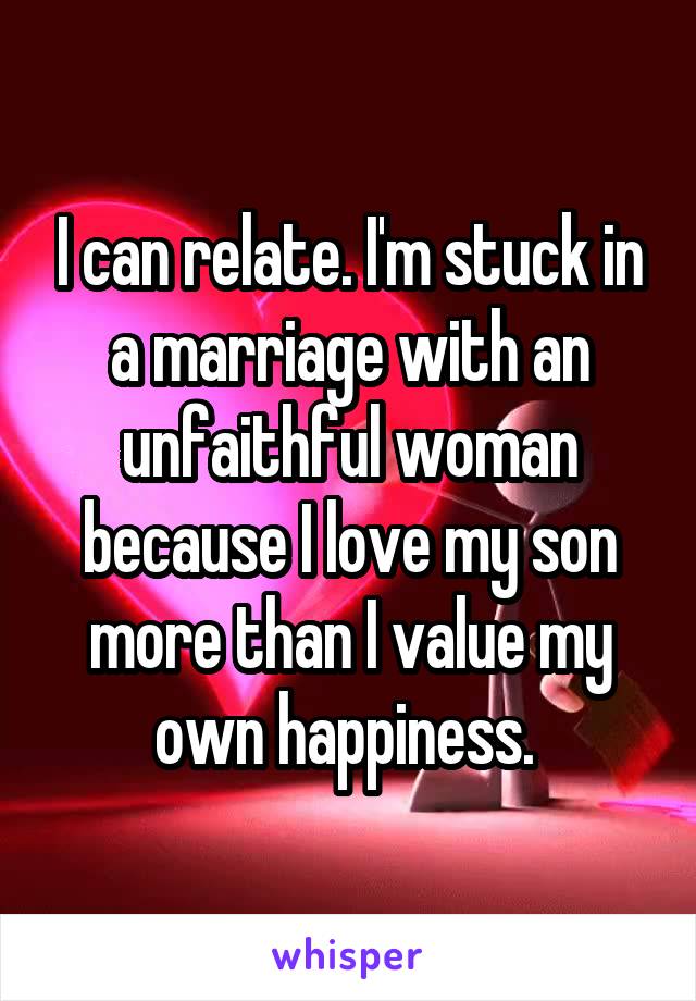 I can relate. I'm stuck in a marriage with an unfaithful woman because I love my son more than I value my own happiness. 