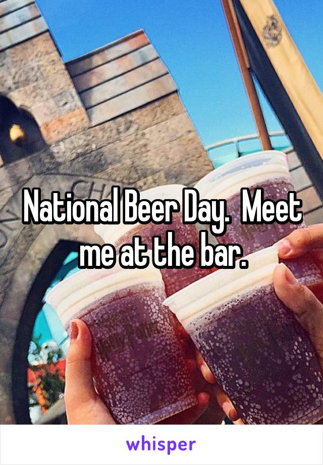 National Beer Day.  Meet me at the bar.