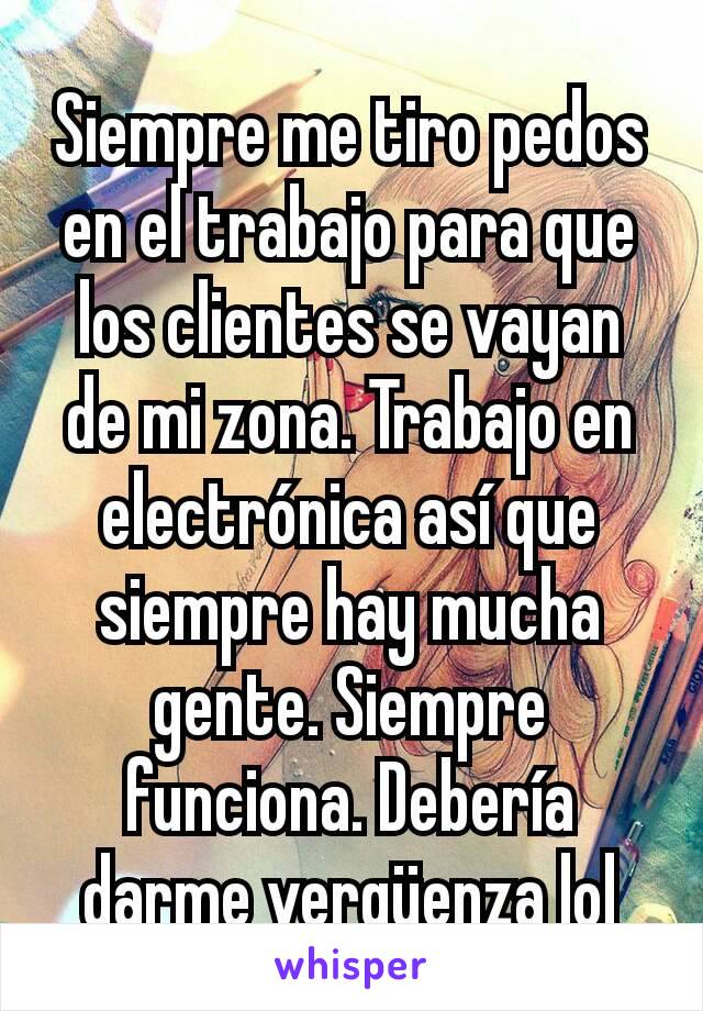 Siempre me tiro pedos en el trabajo para que los clientes se vayan de mi zona. Trabajo en electrónica así que siempre hay mucha gente. Siempre funciona. Debería darme vergüenza lol