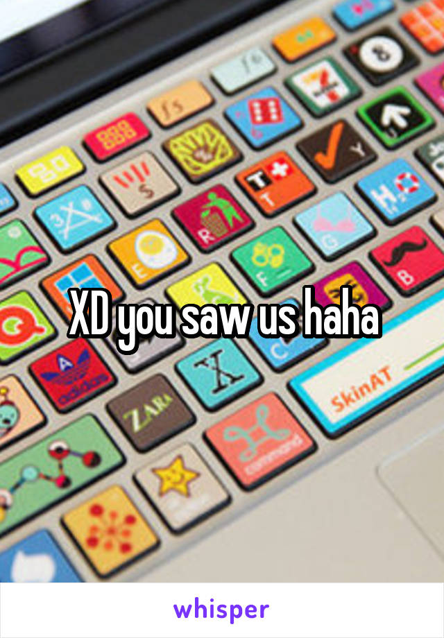 XD you saw us haha