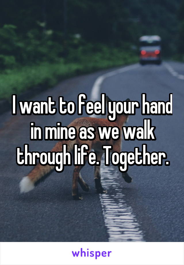 I want to feel your hand in mine as we walk through life. Together.