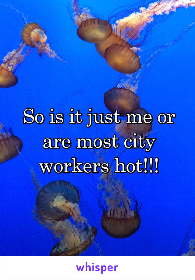 So is it just me or are most city workers hot!!!