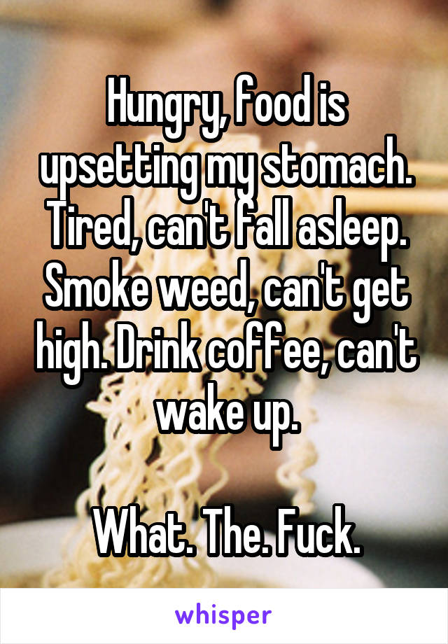 Hungry, food is upsetting my stomach. Tired, can't fall asleep. Smoke weed, can't get high. Drink coffee, can't wake up.

What. The. Fuck.