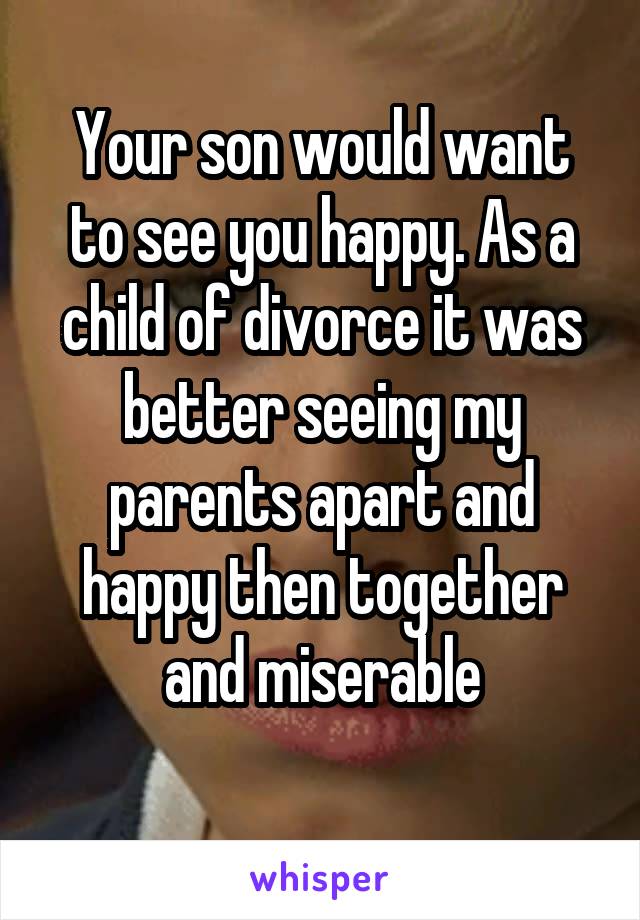 Your son would want to see you happy. As a child of divorce it was better seeing my parents apart and happy then together and miserable
