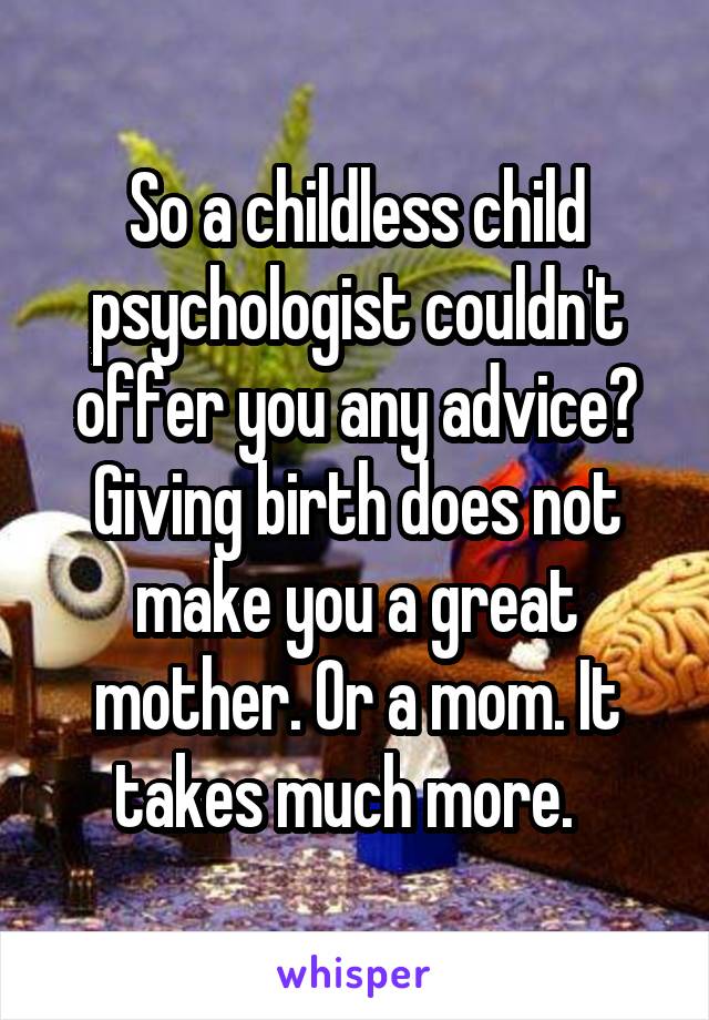 So a childless child psychologist couldn't offer you any advice? Giving birth does not make you a great mother. Or a mom. It takes much more.  