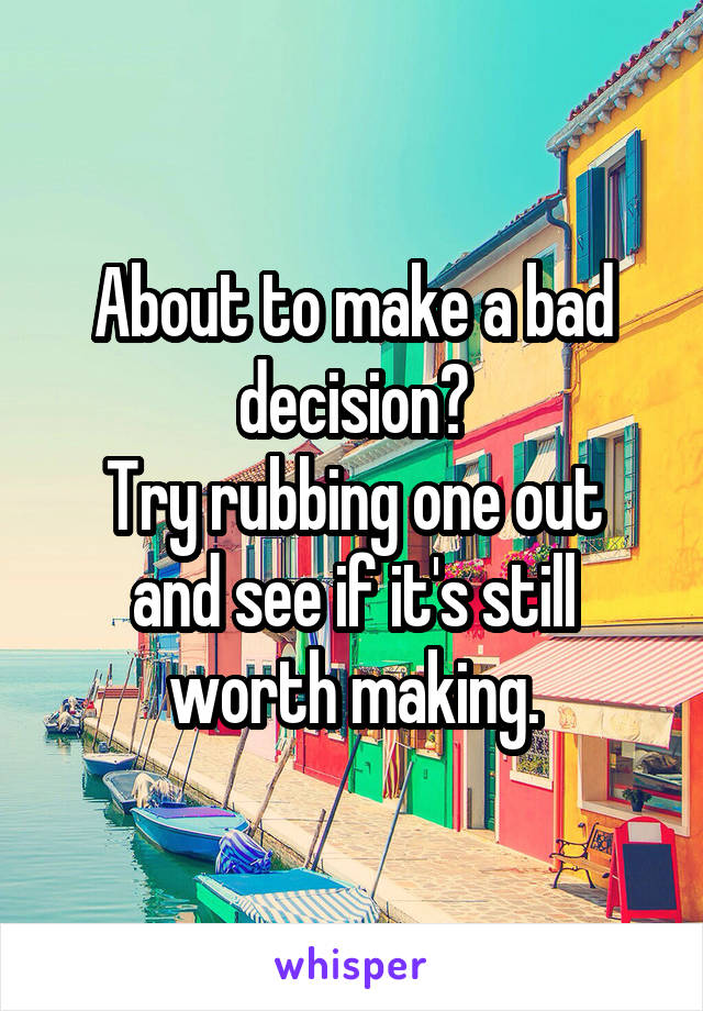 About to make a bad decision?
Try rubbing one out and see if it's still worth making.