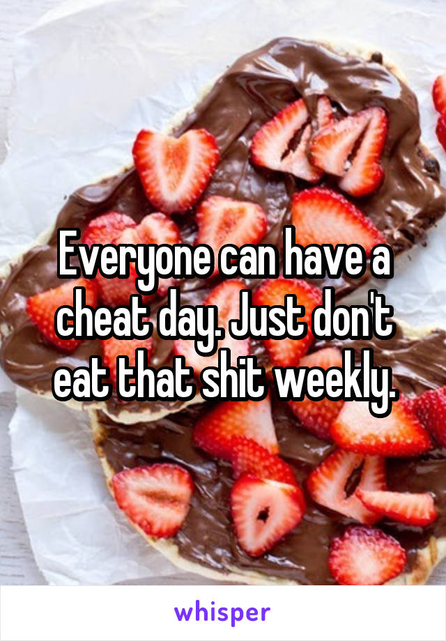 Everyone can have a cheat day. Just don't eat that shit weekly.