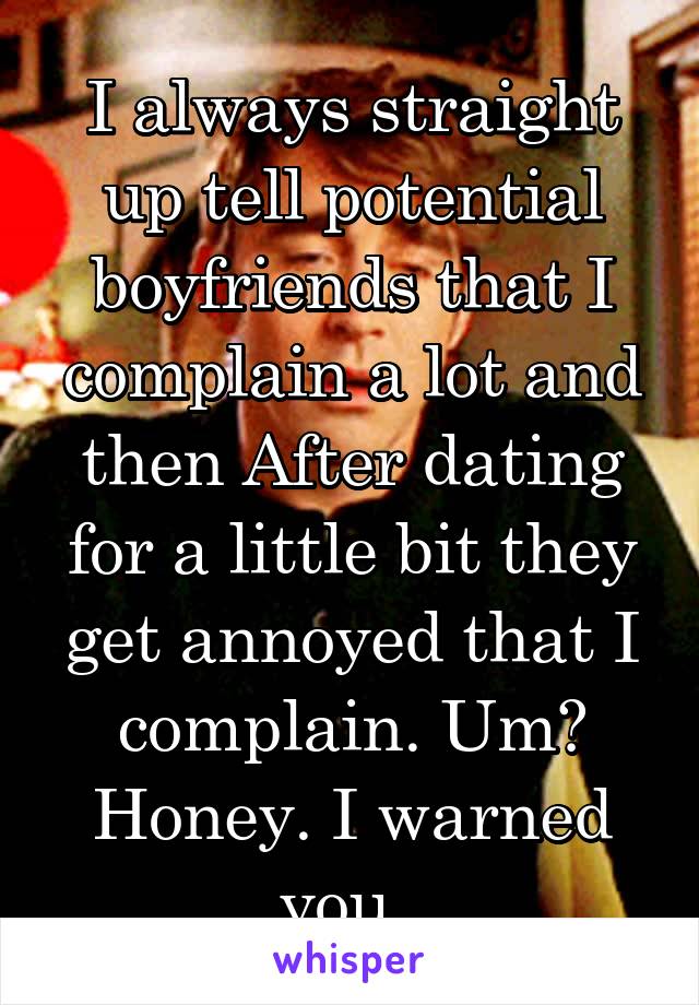 I always straight up tell potential boyfriends that I complain a lot and then After dating for a little bit they get annoyed that I complain. Um? Honey. I warned you. 