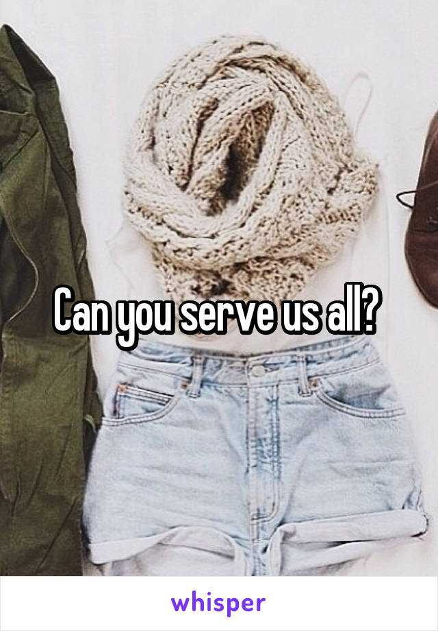 Can you serve us all? 