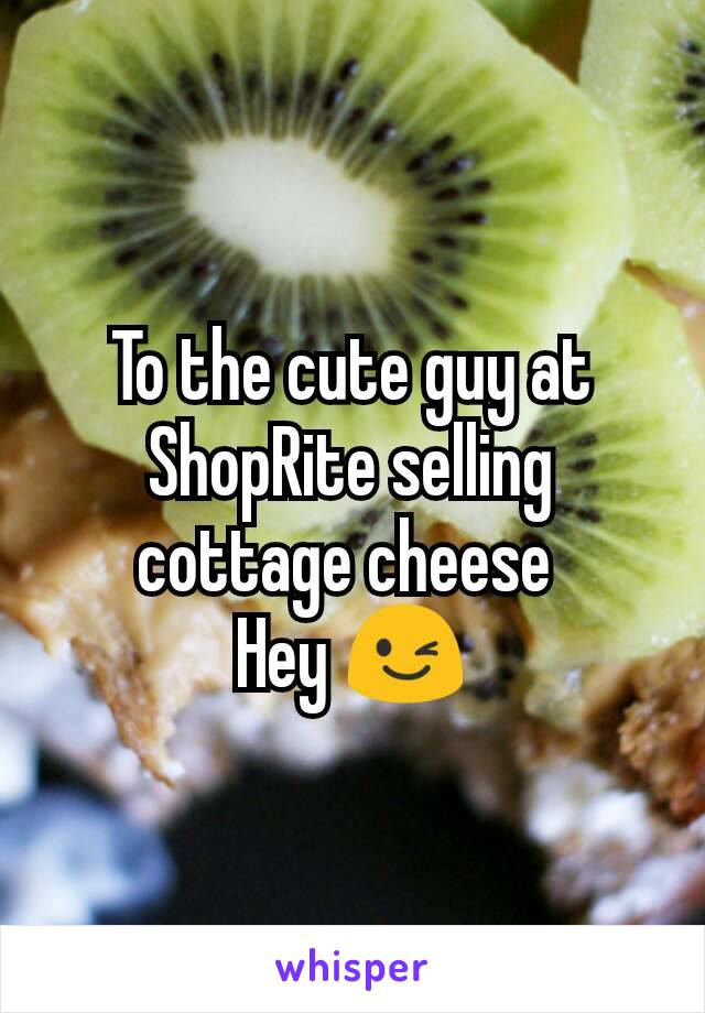 To the cute guy at ShopRite selling cottage cheese 
Hey 😉