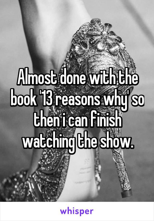 Almost done with the book '13 reasons why' so then i can finish watching the show.