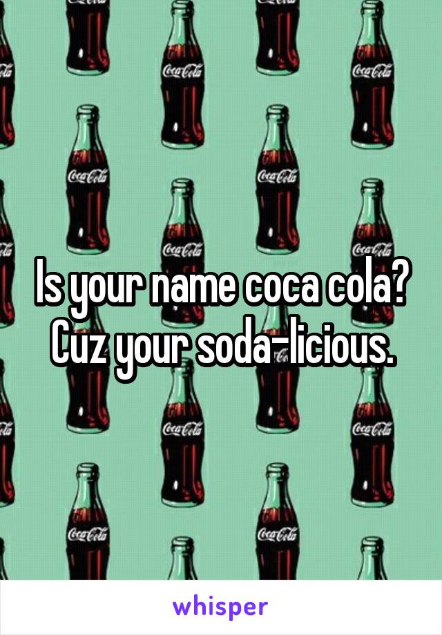 Is your name coca cola? Cuz your soda-licious.