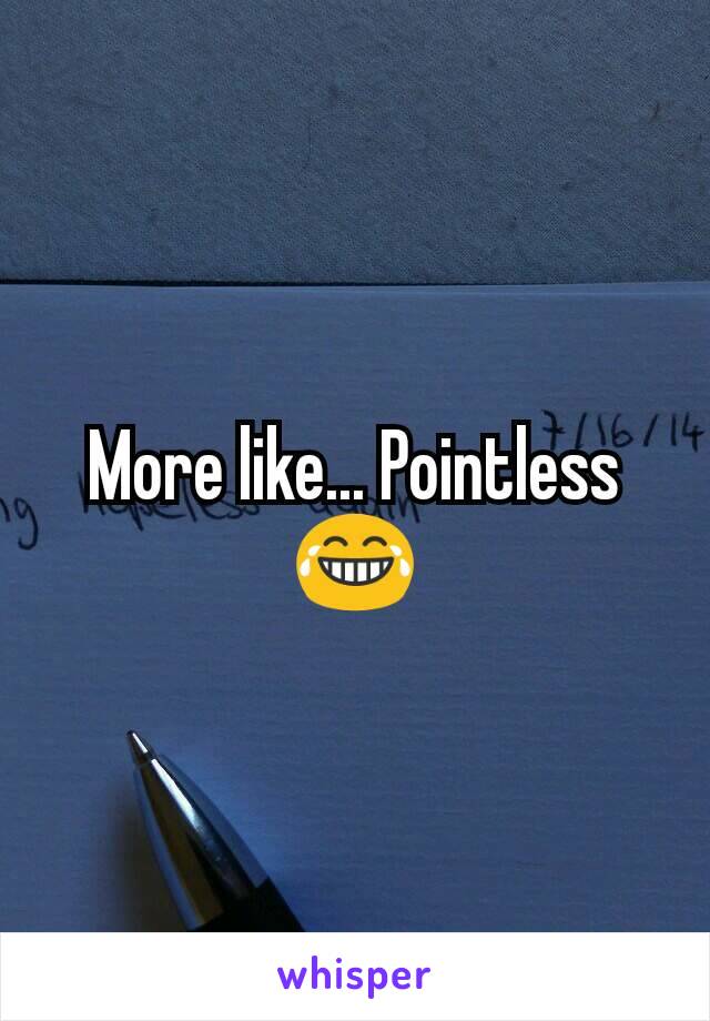More like... Pointless 😂