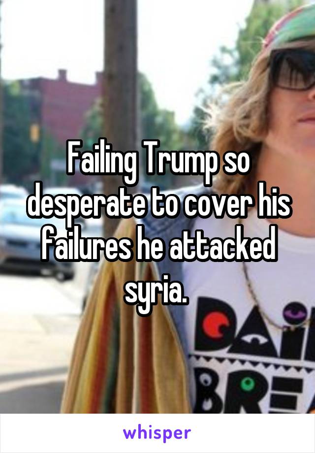 Failing Trump so desperate to cover his failures he attacked syria. 