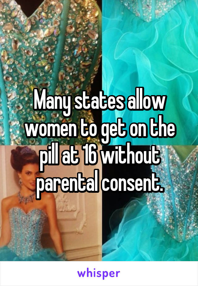 Many states allow women to get on the pill at 16 without parental consent.