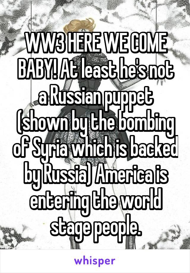 WW3 HERE WE COME BABY! At least he's not a Russian puppet (shown by the bombing of Syria which is backed by Russia) America is entering the world stage people.