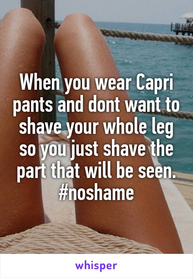 When you wear Capri pants and dont want to shave your whole leg so you just shave the part that will be seen. #noshame