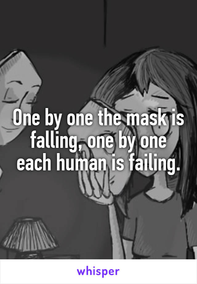 One by one the mask is falling, one by one each human is failing.