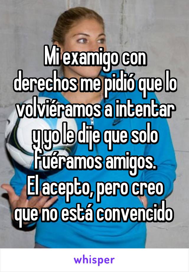 Mi examigo con derechos me pidió que lo volviéramos a intentar y yo le dije que solo fuéramos amigos.
El acepto, pero creo que no está convencido 