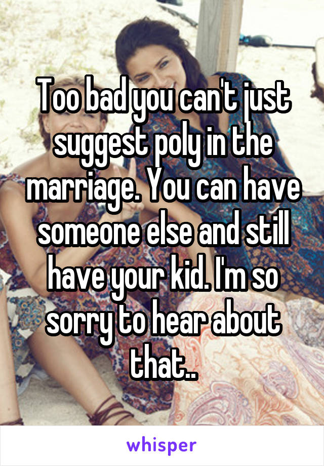 Too bad you can't just suggest poly in the marriage. You can have someone else and still have your kid. I'm so sorry to hear about that..