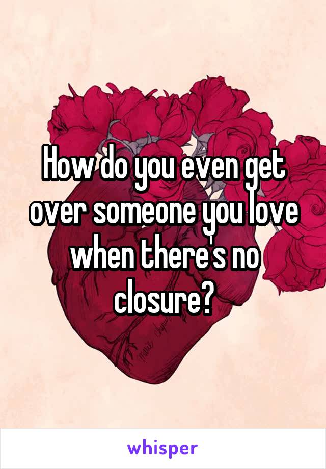 How do you even get over someone you love when there's no closure?