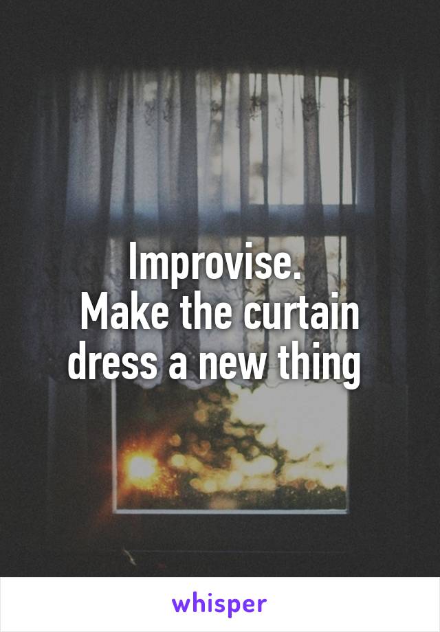 Improvise. 
Make the curtain dress a new thing 