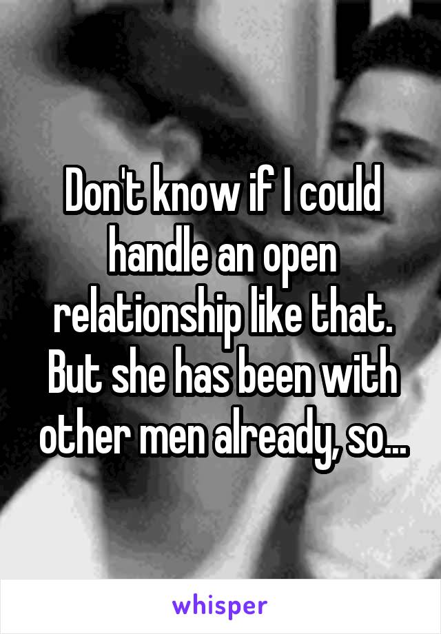 Don't know if I could handle an open relationship like that. But she has been with other men already, so...