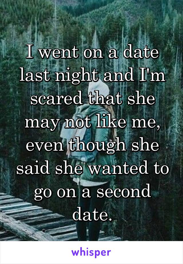 I went on a date last night and I'm scared that she may not like me, even though she said she wanted to go on a second date.