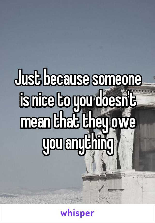 Just because someone is nice to you doesn't mean that they owe you anything