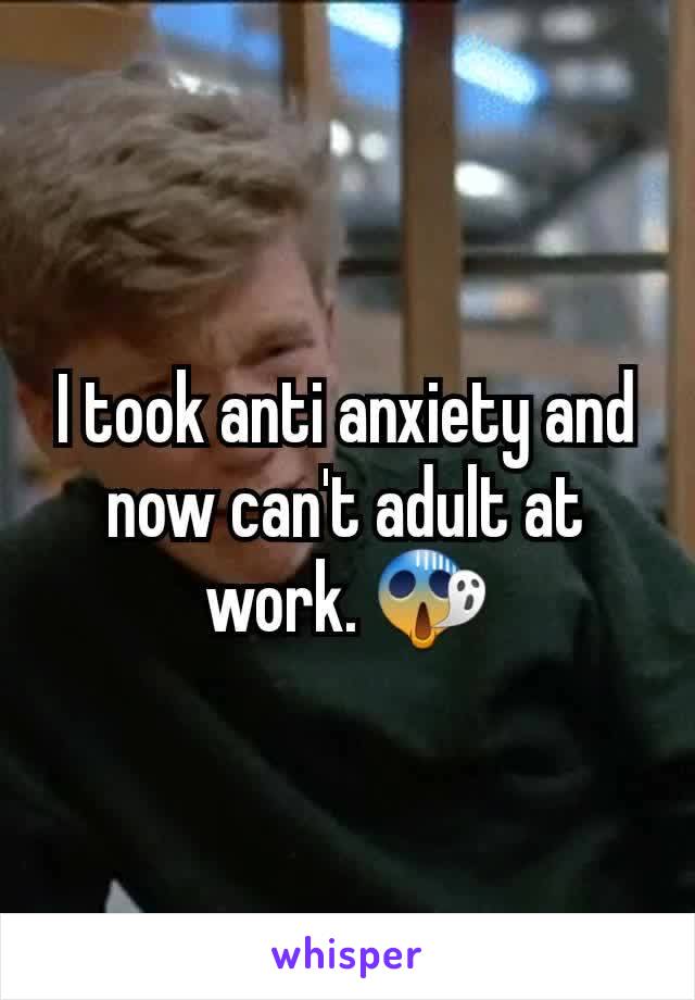 I took anti anxiety and now can't adult at work. 😱