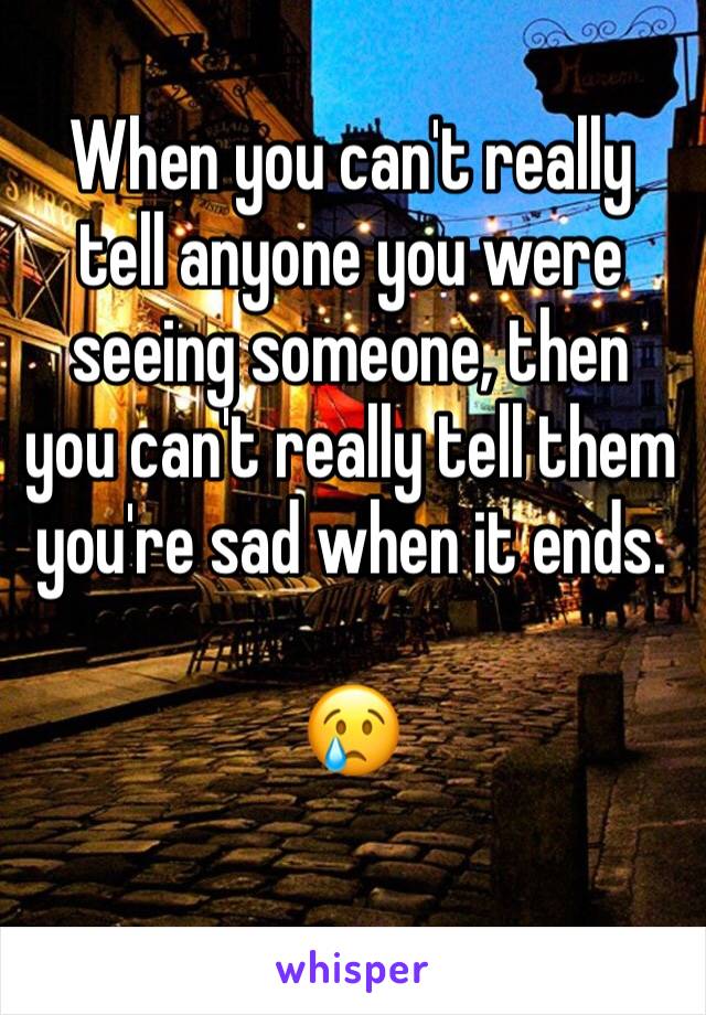 When you can't really tell anyone you were seeing someone, then you can't really tell them you're sad when it ends.

😢