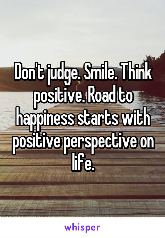 Don't judge. Smile. Think positive. Road to happiness starts with positive perspective on life.