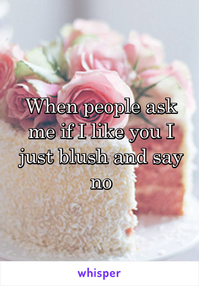 When people ask me if I like you I just blush and say no