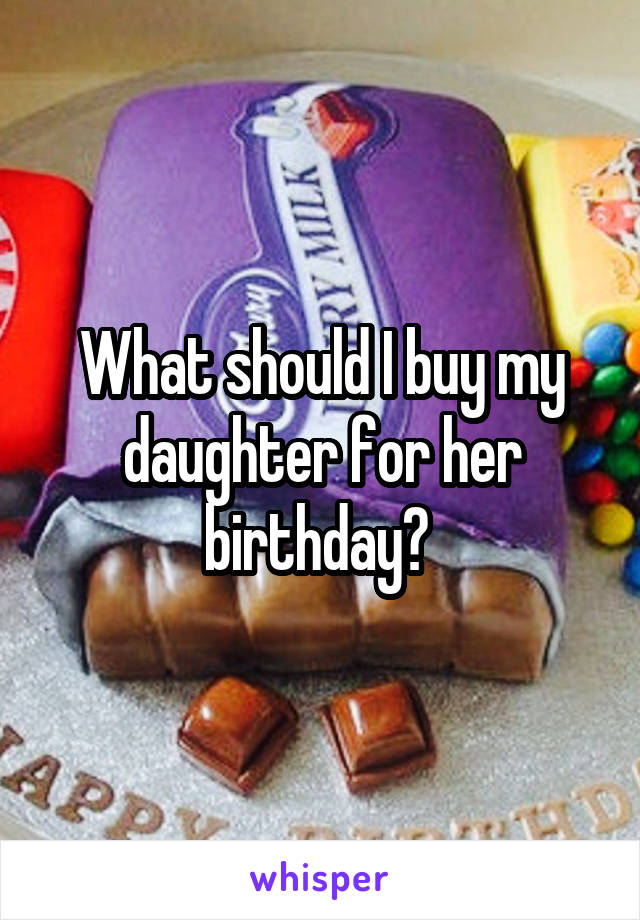 What should I buy my daughter for her birthday? 