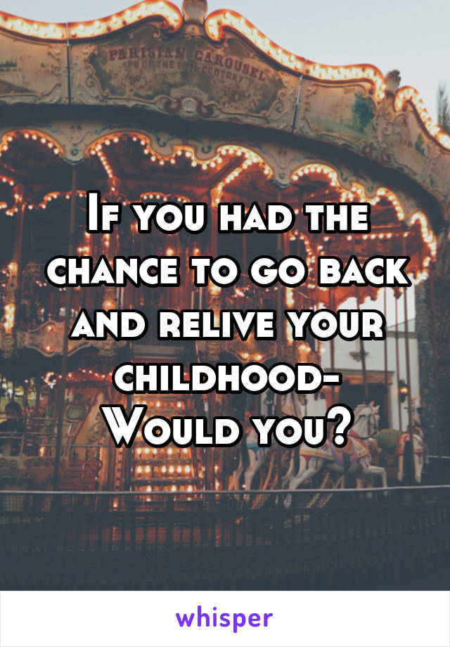 If you had the chance to go back and relive your childhood-
Would you?