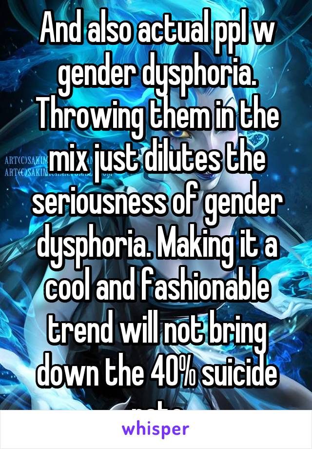 And also actual ppl w gender dysphoria. Throwing them in the mix just dilutes the seriousness of gender dysphoria. Making it a cool and fashionable trend will not bring down the 40% suicide rate