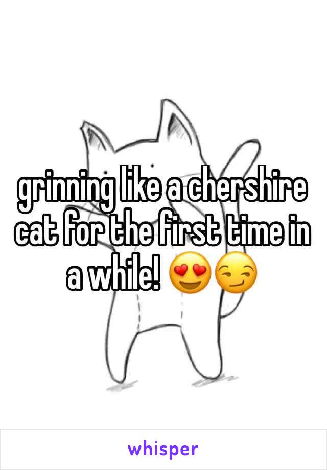 grinning like a chershire cat for the first time in a while! 😍😏