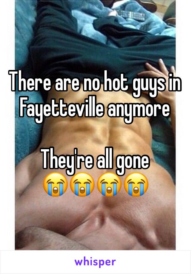 There are no hot guys in Fayetteville anymore 

They're all gone 
😭😭😭😭