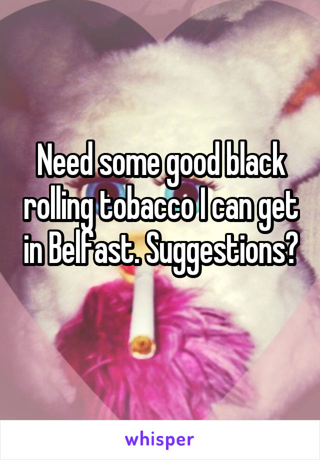 Need some good black rolling tobacco I can get in Belfast. Suggestions? 