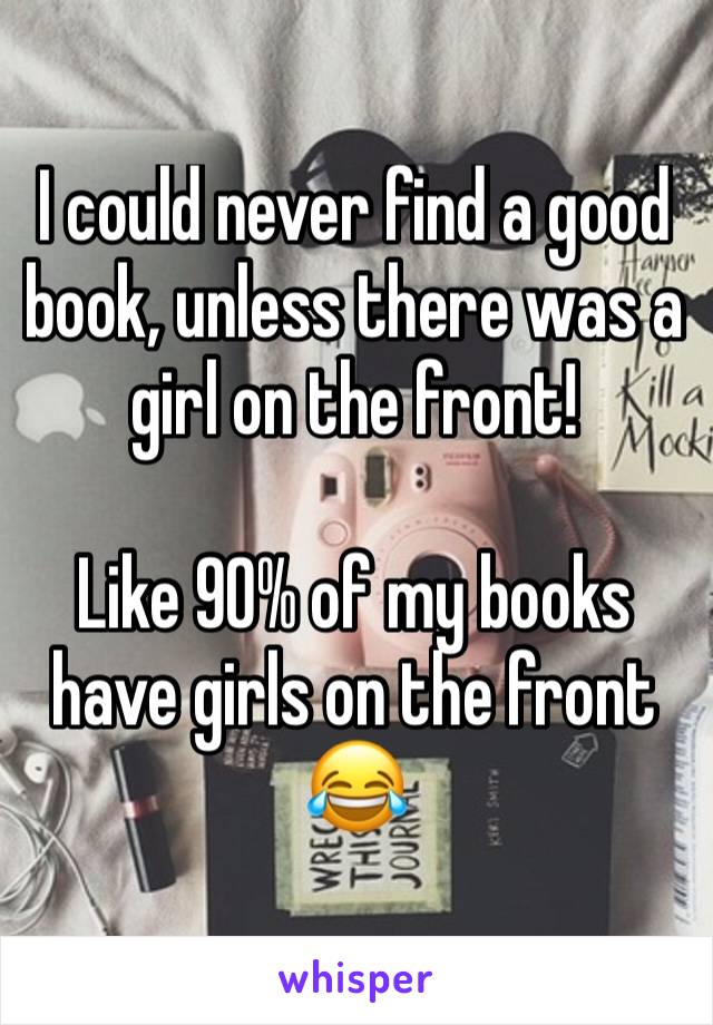 I could never find a good book, unless there was a girl on the front! 

Like 90% of my books have girls on the front 😂