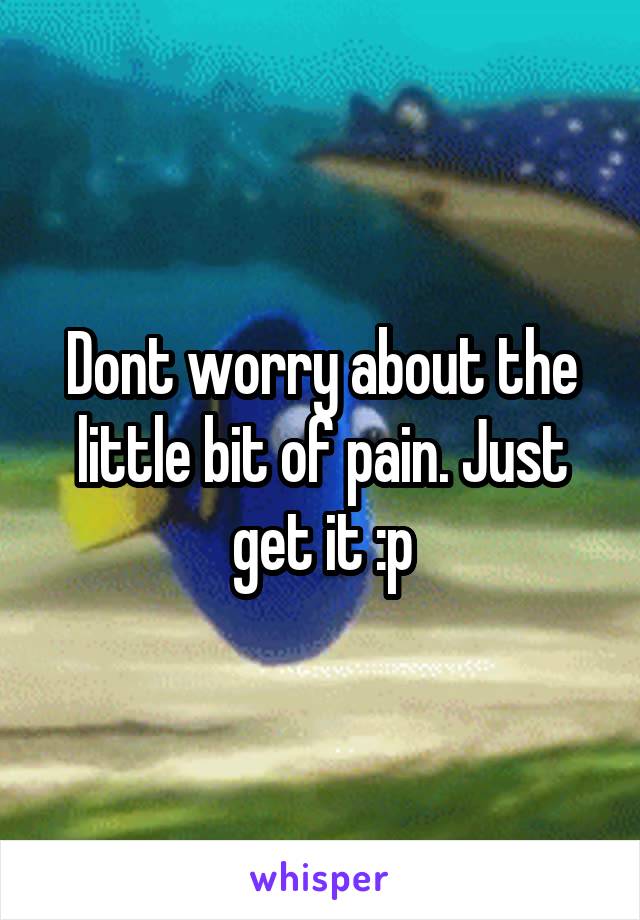 Dont worry about the little bit of pain. Just get it :p